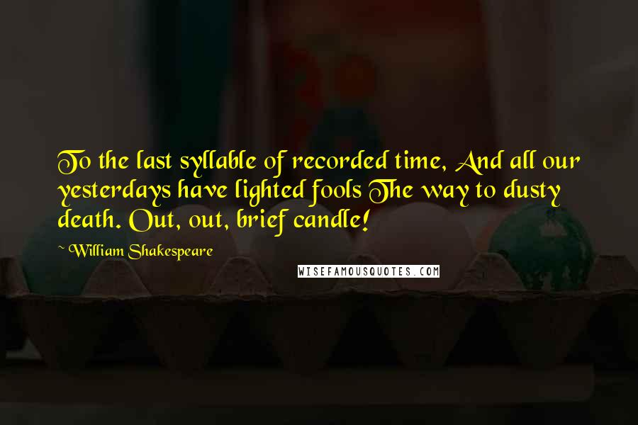 William Shakespeare Quotes: To the last syllable of recorded time, And all our yesterdays have lighted fools The way to dusty death. Out, out, brief candle!