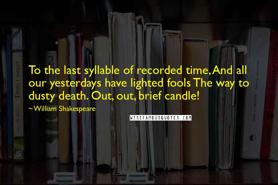 William Shakespeare Quotes: To the last syllable of recorded time, And all our yesterdays have lighted fools The way to dusty death. Out, out, brief candle!