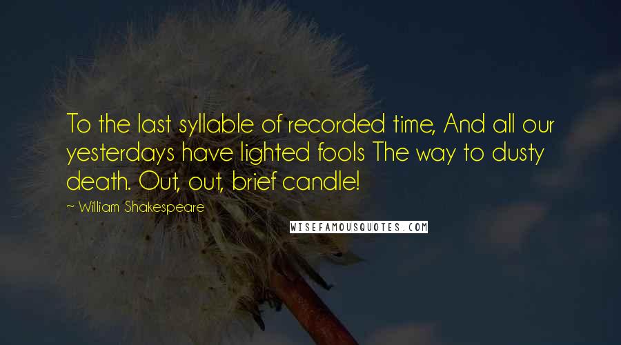 William Shakespeare Quotes: To the last syllable of recorded time, And all our yesterdays have lighted fools The way to dusty death. Out, out, brief candle!