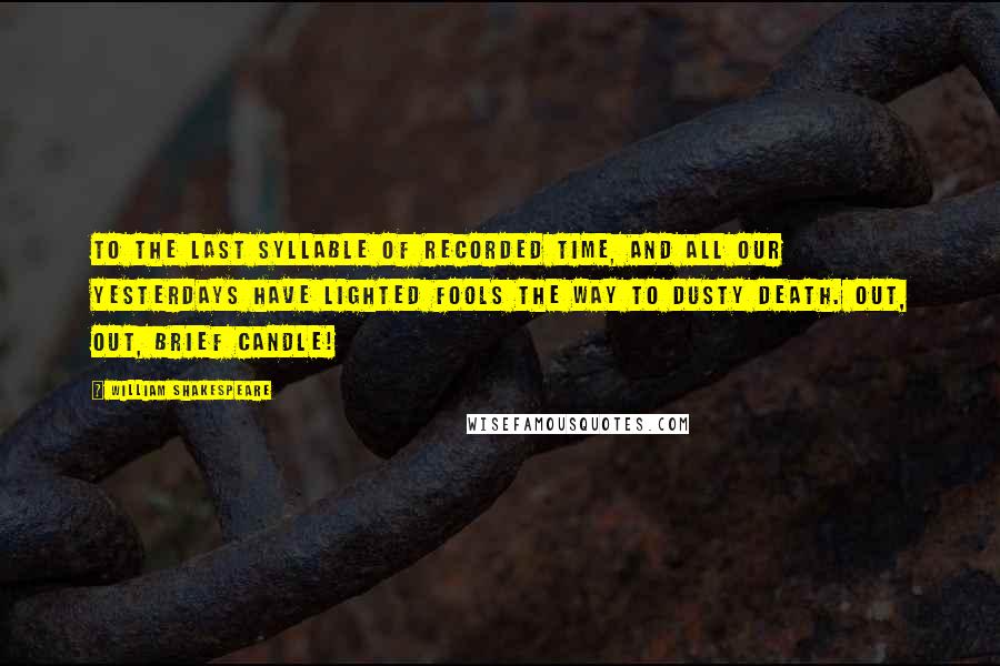 William Shakespeare Quotes: To the last syllable of recorded time, And all our yesterdays have lighted fools The way to dusty death. Out, out, brief candle!