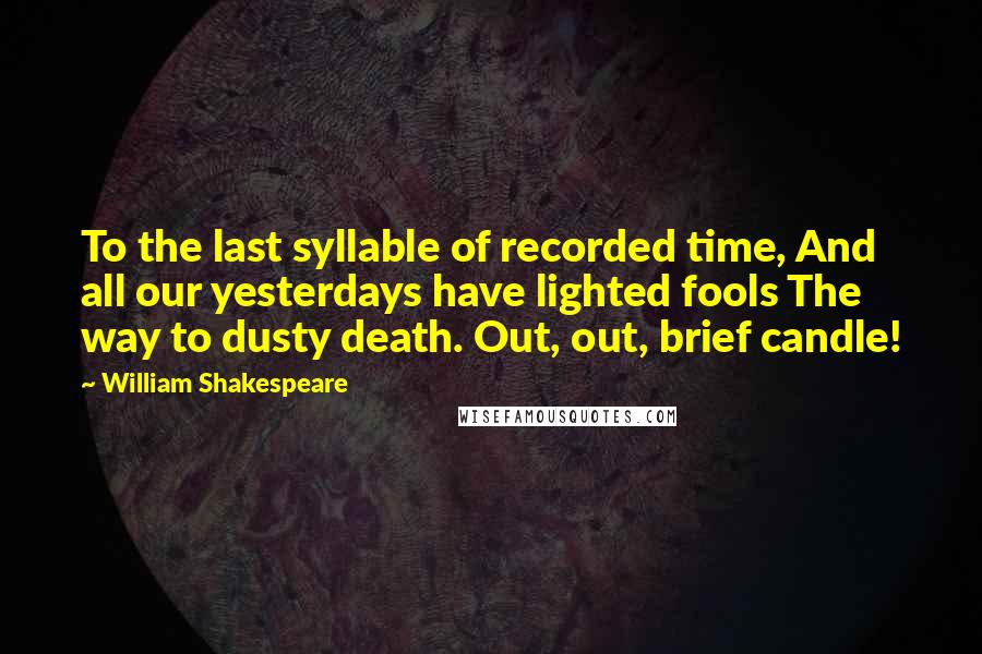 William Shakespeare Quotes: To the last syllable of recorded time, And all our yesterdays have lighted fools The way to dusty death. Out, out, brief candle!