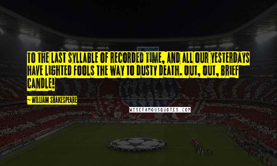 William Shakespeare Quotes: To the last syllable of recorded time, And all our yesterdays have lighted fools The way to dusty death. Out, out, brief candle!