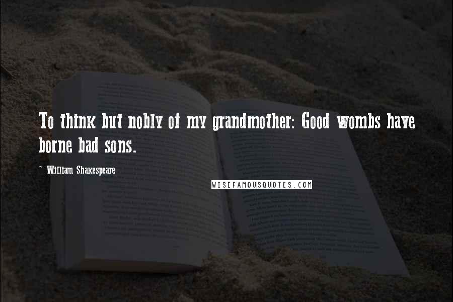 William Shakespeare Quotes: To think but nobly of my grandmother: Good wombs have borne bad sons.