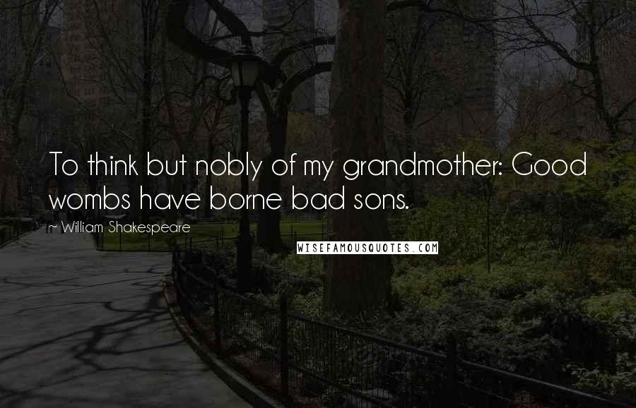 William Shakespeare Quotes: To think but nobly of my grandmother: Good wombs have borne bad sons.