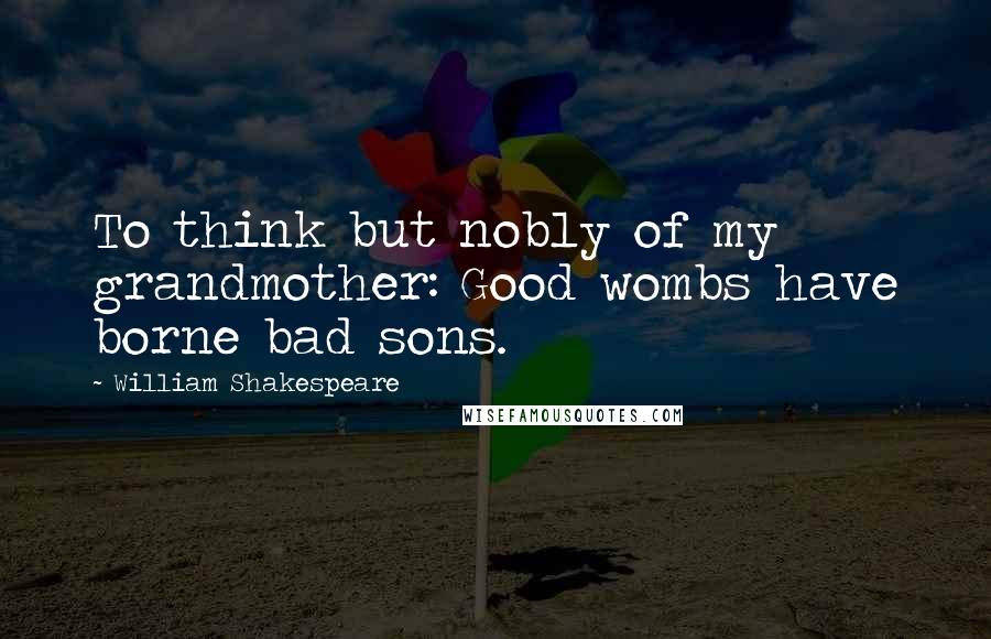 William Shakespeare Quotes: To think but nobly of my grandmother: Good wombs have borne bad sons.