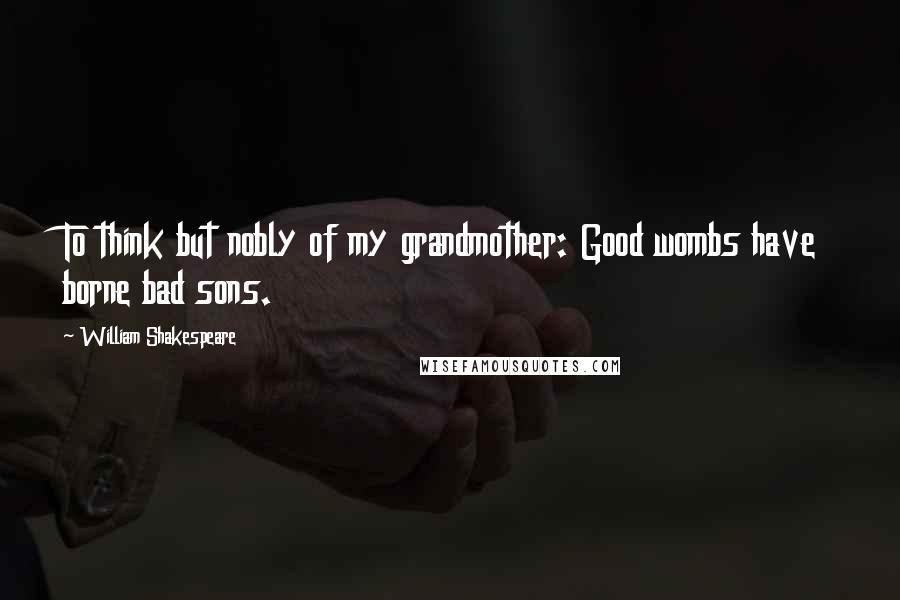 William Shakespeare Quotes: To think but nobly of my grandmother: Good wombs have borne bad sons.