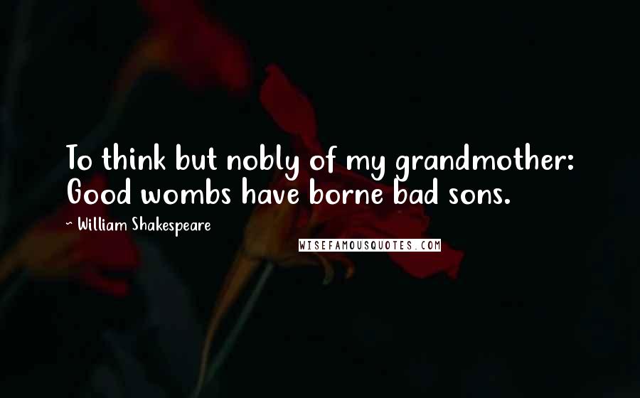 William Shakespeare Quotes: To think but nobly of my grandmother: Good wombs have borne bad sons.