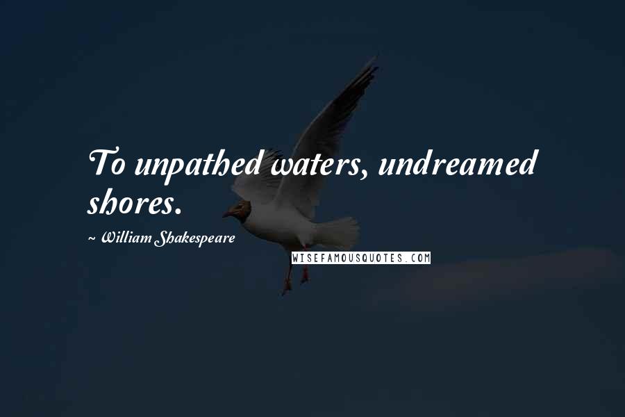 William Shakespeare Quotes: To unpathed waters, undreamed shores.