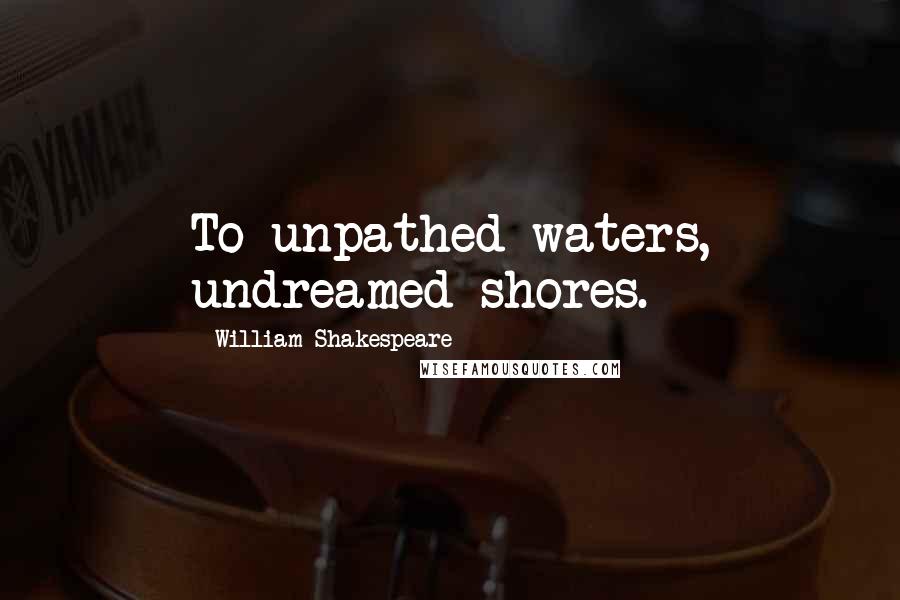 William Shakespeare Quotes: To unpathed waters, undreamed shores.