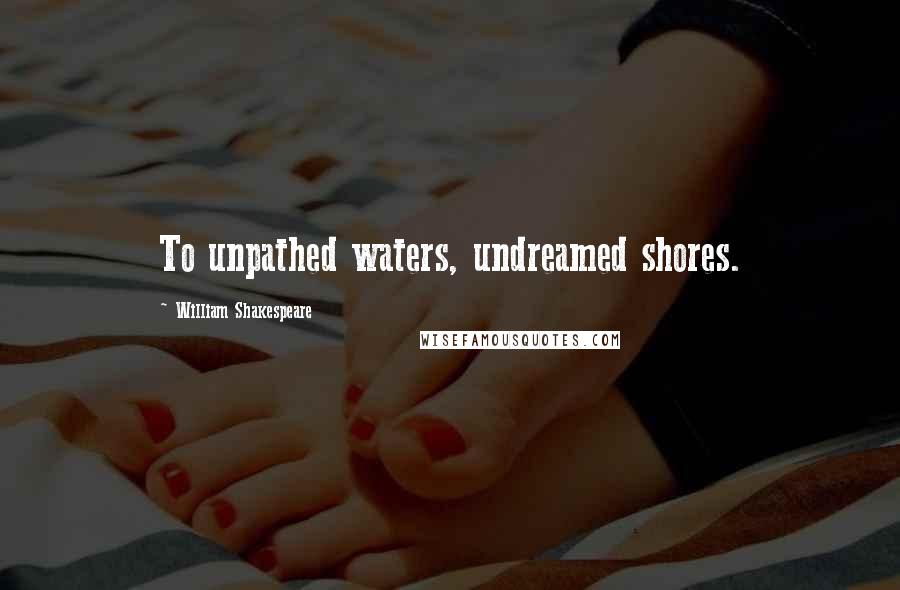 William Shakespeare Quotes: To unpathed waters, undreamed shores.