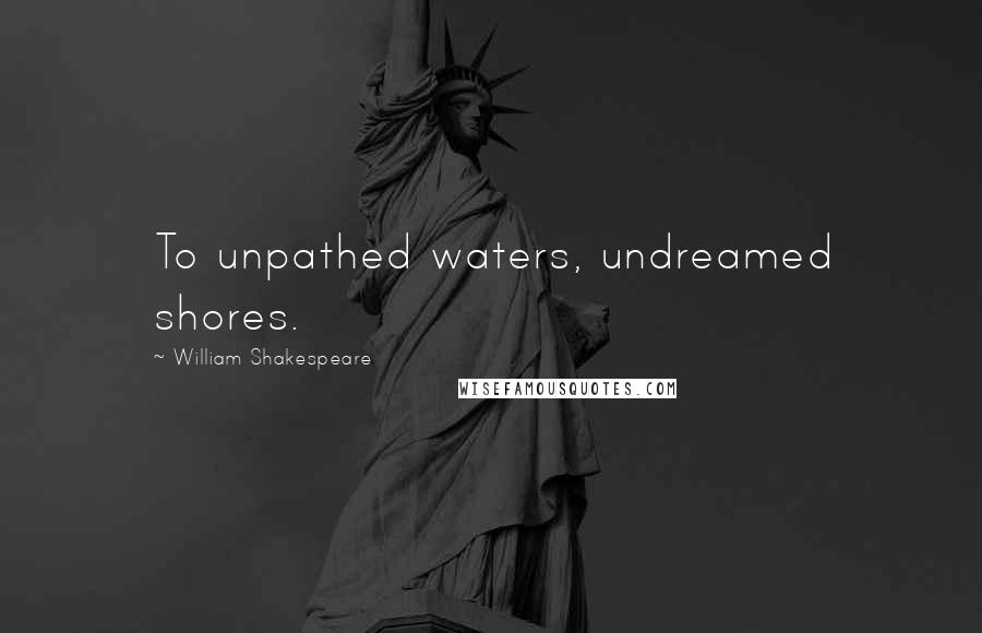 William Shakespeare Quotes: To unpathed waters, undreamed shores.