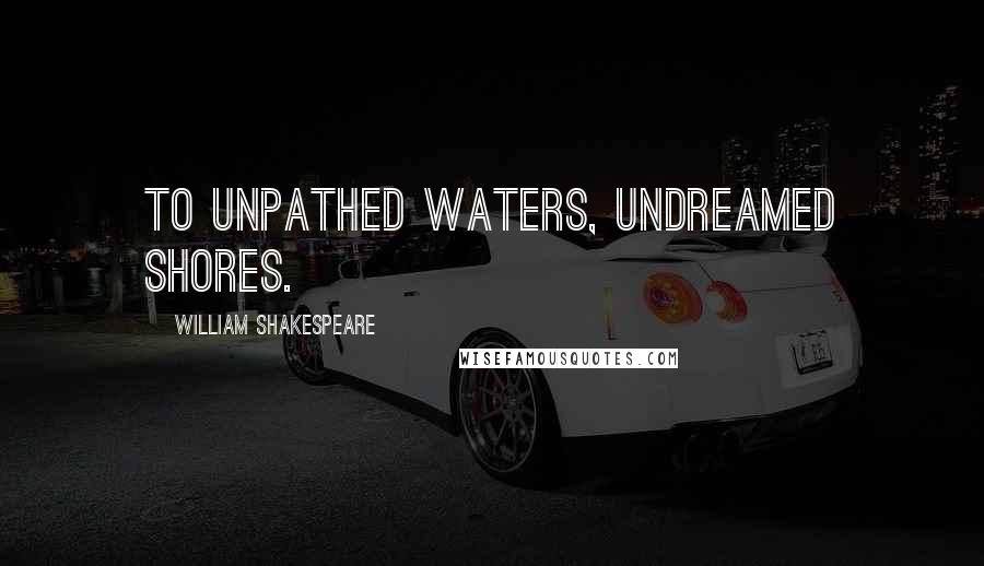 William Shakespeare Quotes: To unpathed waters, undreamed shores.