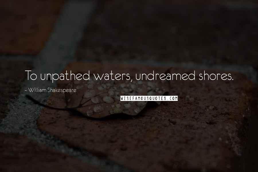 William Shakespeare Quotes: To unpathed waters, undreamed shores.