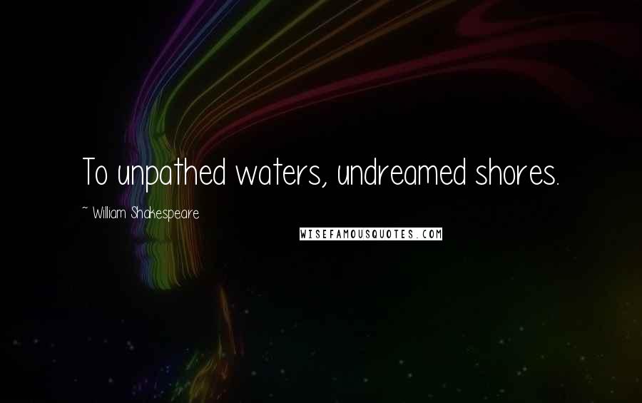 William Shakespeare Quotes: To unpathed waters, undreamed shores.