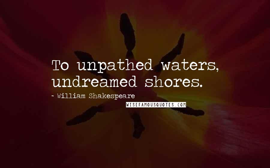 William Shakespeare Quotes: To unpathed waters, undreamed shores.