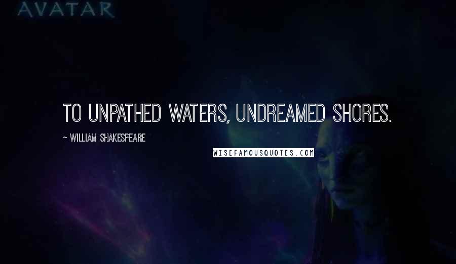 William Shakespeare Quotes: To unpathed waters, undreamed shores.