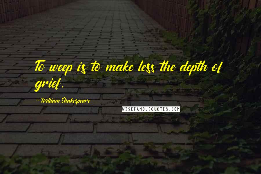 William Shakespeare Quotes: To weep is to make less the depth of grief.
