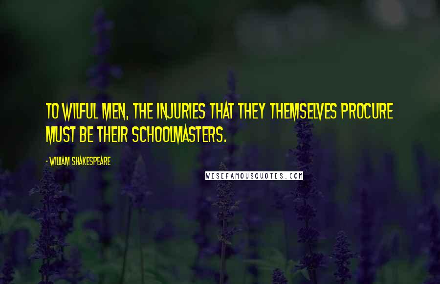 William Shakespeare Quotes: To wilful men, the injuries that they themselves procure must be their schoolmasters.