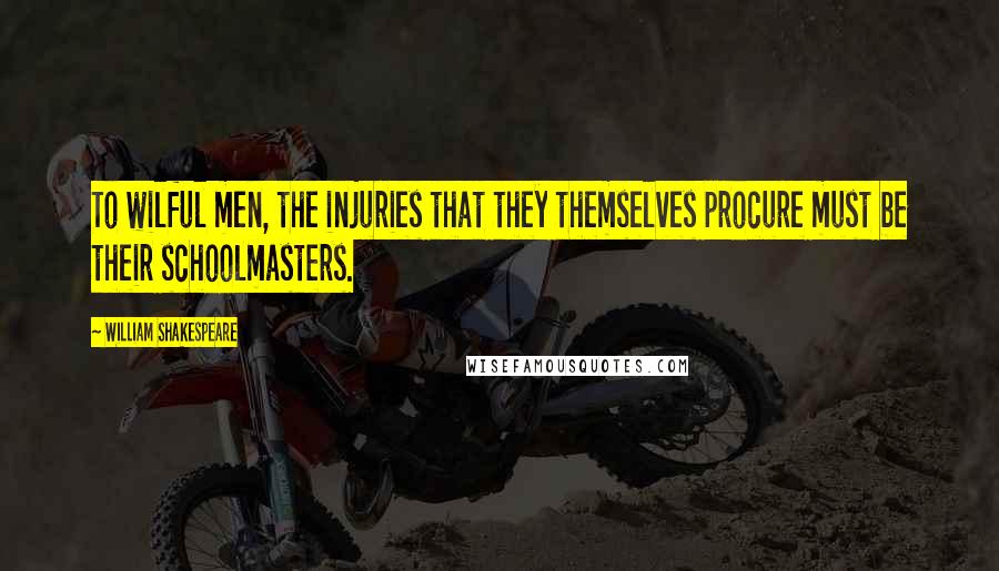 William Shakespeare Quotes: To wilful men, the injuries that they themselves procure must be their schoolmasters.