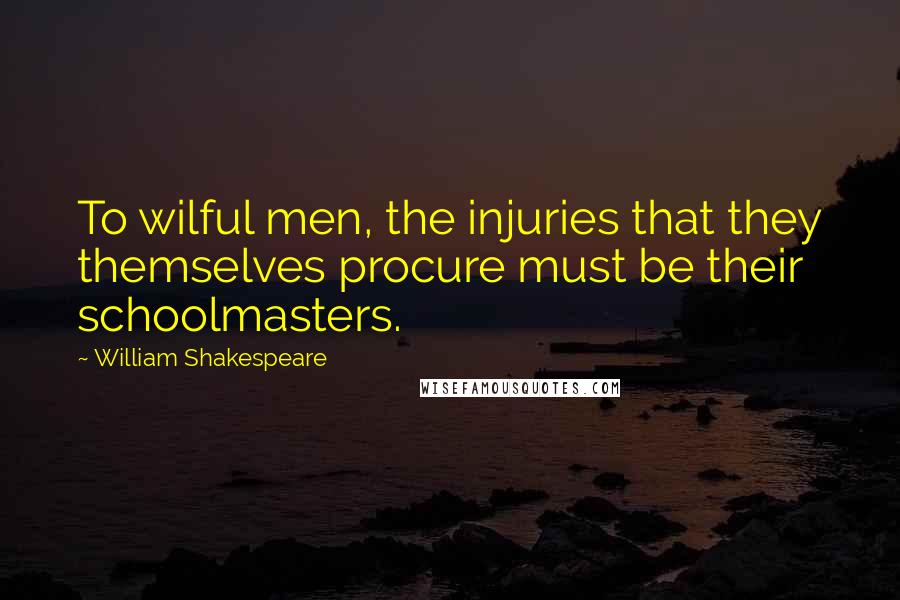 William Shakespeare Quotes: To wilful men, the injuries that they themselves procure must be their schoolmasters.