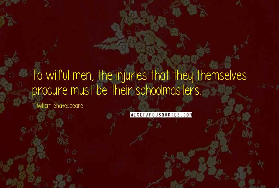 William Shakespeare Quotes: To wilful men, the injuries that they themselves procure must be their schoolmasters.