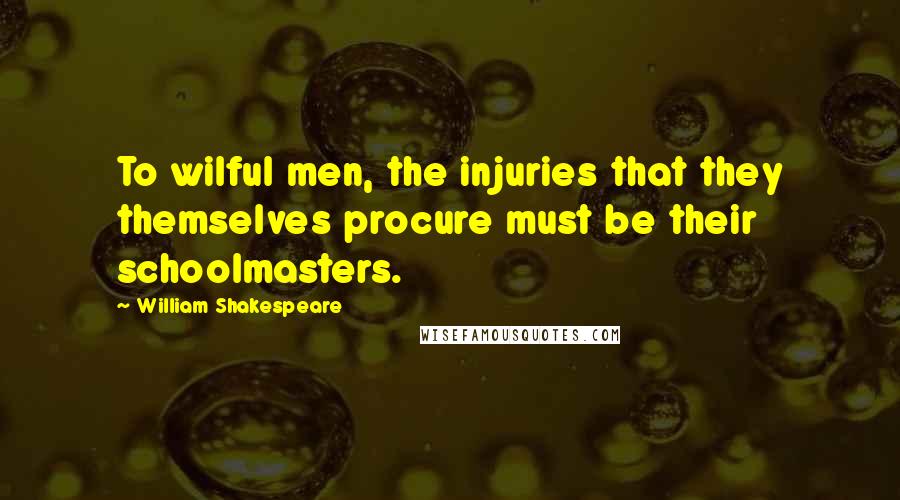 William Shakespeare Quotes: To wilful men, the injuries that they themselves procure must be their schoolmasters.