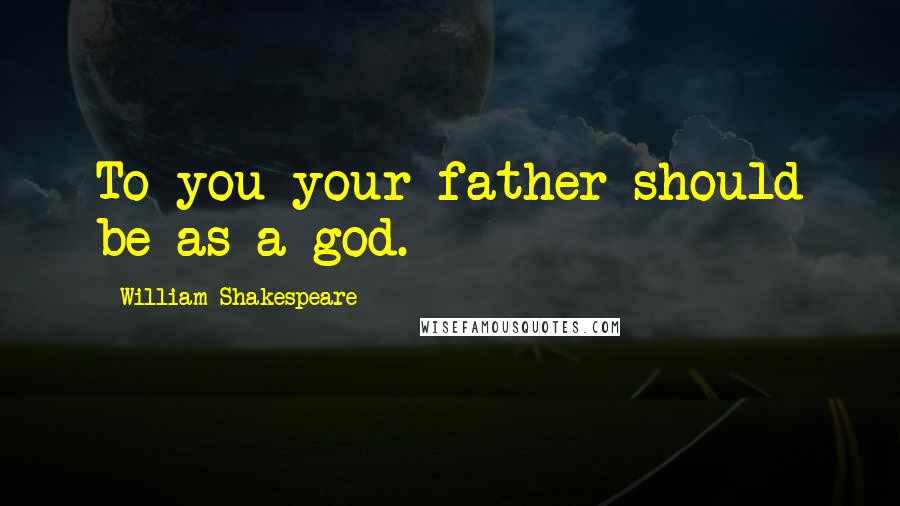 William Shakespeare Quotes: To you your father should be as a god.