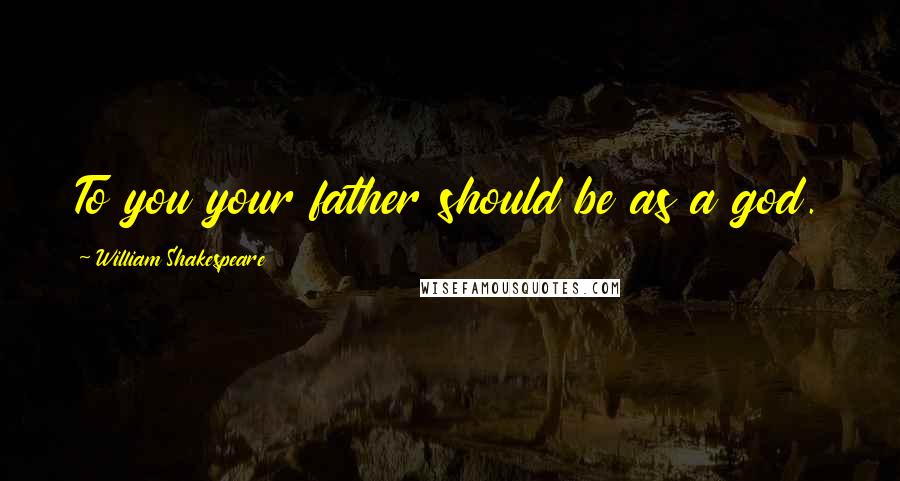 William Shakespeare Quotes: To you your father should be as a god.