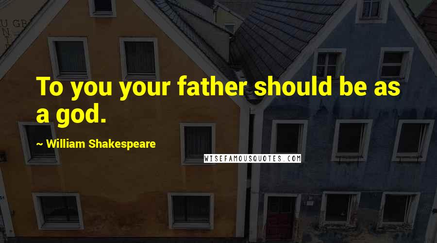 William Shakespeare Quotes: To you your father should be as a god.