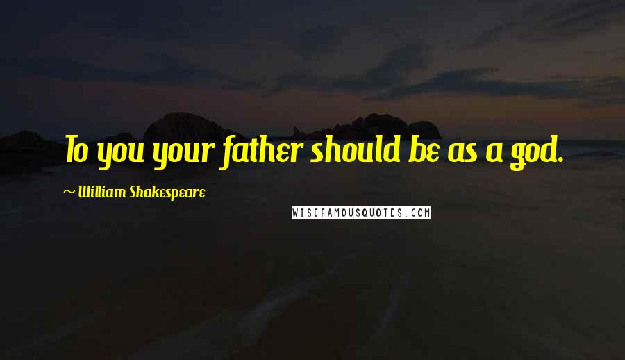 William Shakespeare Quotes: To you your father should be as a god.