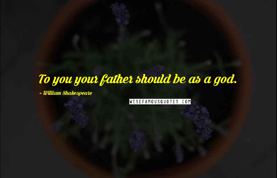 William Shakespeare Quotes: To you your father should be as a god.