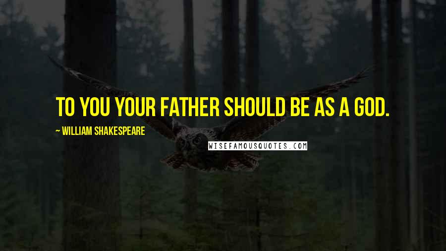 William Shakespeare Quotes: To you your father should be as a god.