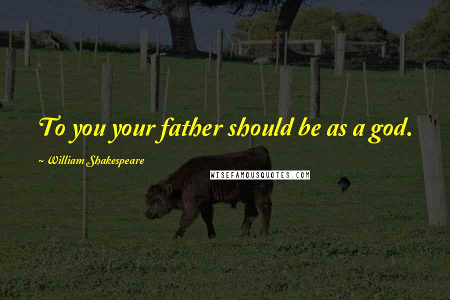 William Shakespeare Quotes: To you your father should be as a god.