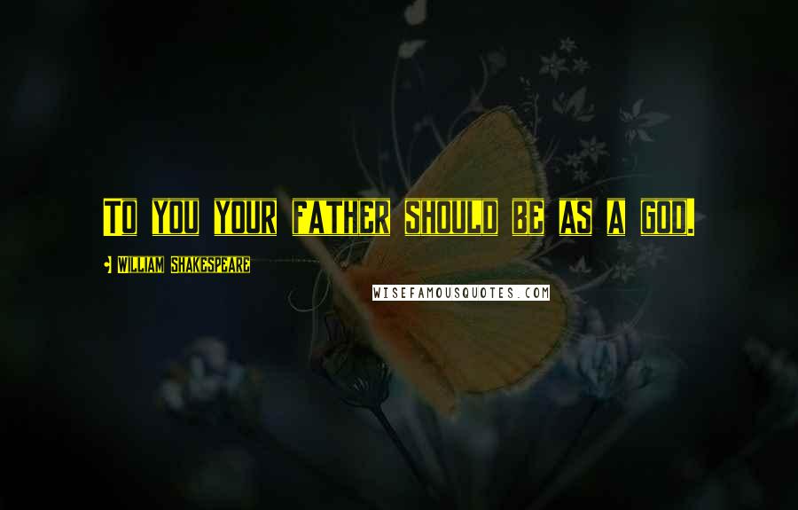 William Shakespeare Quotes: To you your father should be as a god.