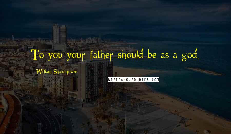 William Shakespeare Quotes: To you your father should be as a god.