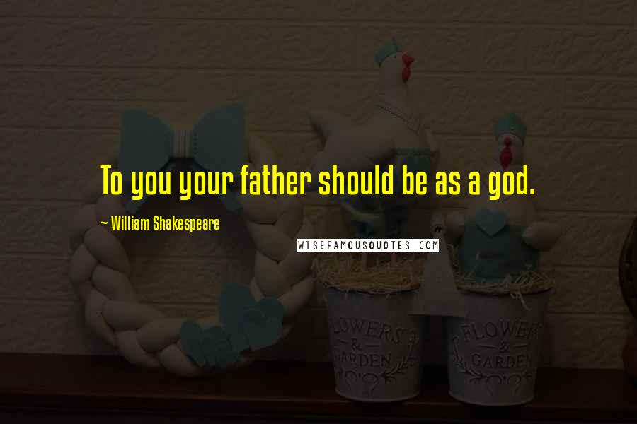 William Shakespeare Quotes: To you your father should be as a god.