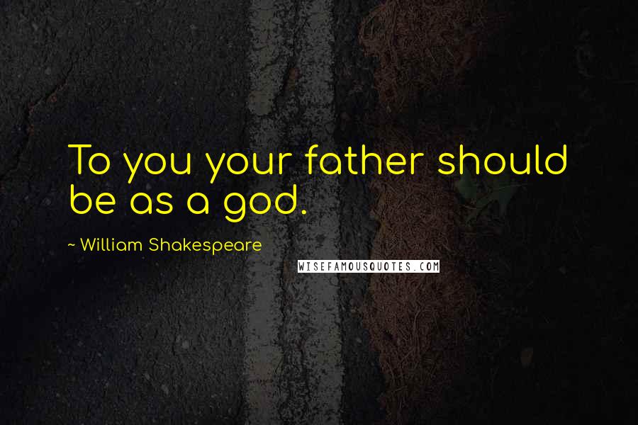 William Shakespeare Quotes: To you your father should be as a god.