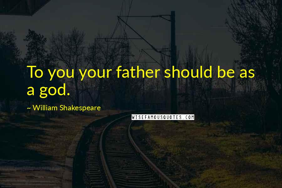 William Shakespeare Quotes: To you your father should be as a god.