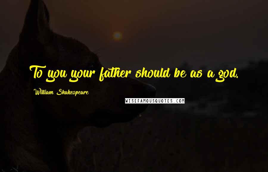 William Shakespeare Quotes: To you your father should be as a god.