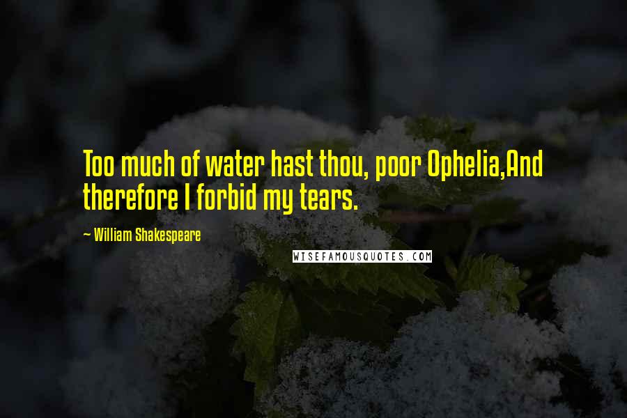 William Shakespeare Quotes: Too much of water hast thou, poor Ophelia,And therefore I forbid my tears.