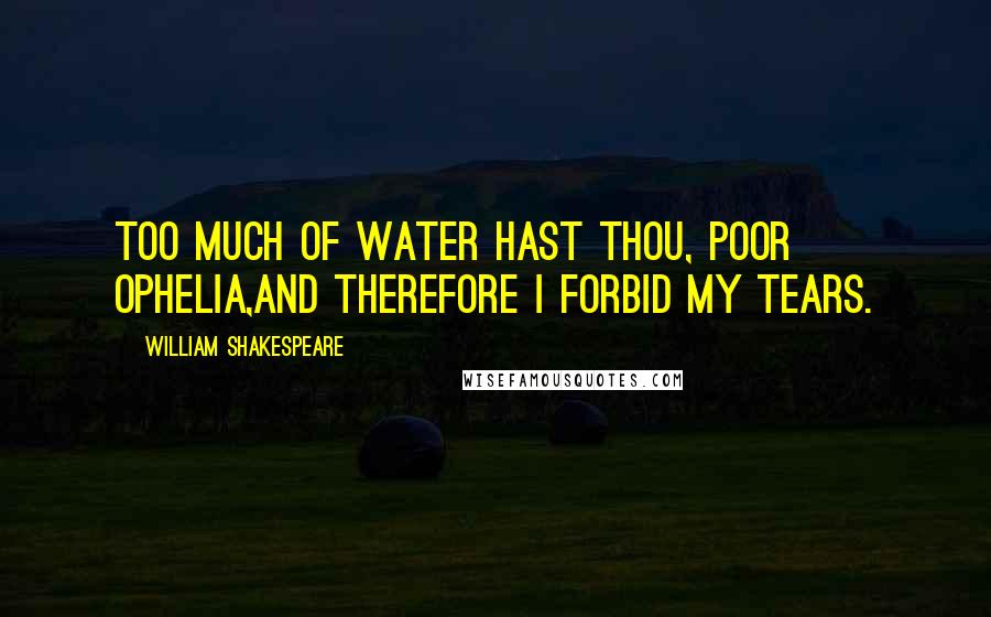 William Shakespeare Quotes: Too much of water hast thou, poor Ophelia,And therefore I forbid my tears.