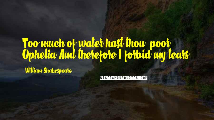 William Shakespeare Quotes: Too much of water hast thou, poor Ophelia,And therefore I forbid my tears.