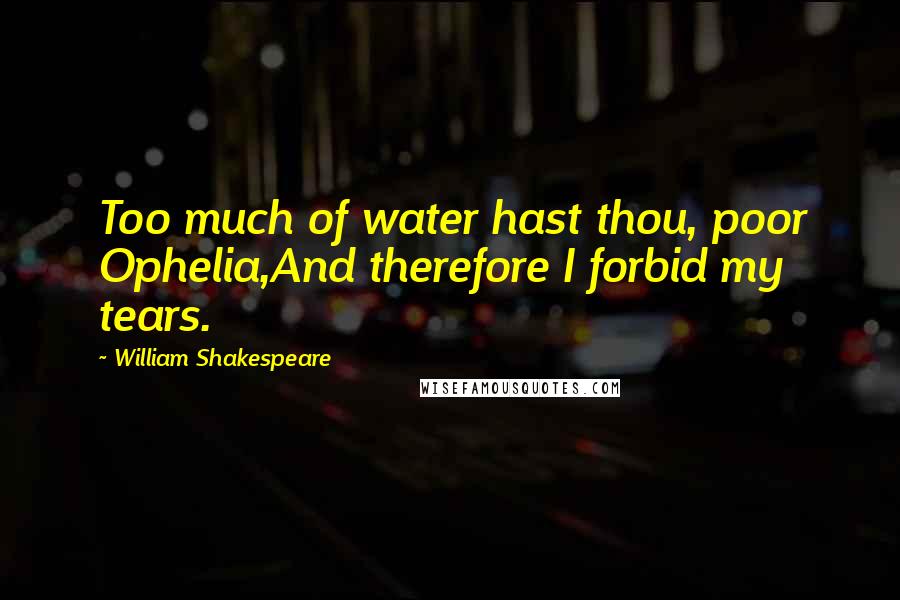 William Shakespeare Quotes: Too much of water hast thou, poor Ophelia,And therefore I forbid my tears.