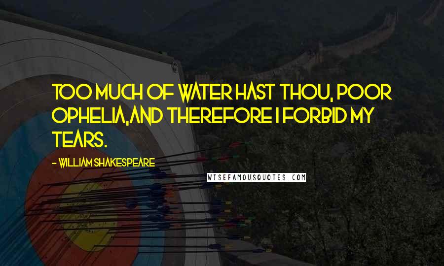 William Shakespeare Quotes: Too much of water hast thou, poor Ophelia,And therefore I forbid my tears.