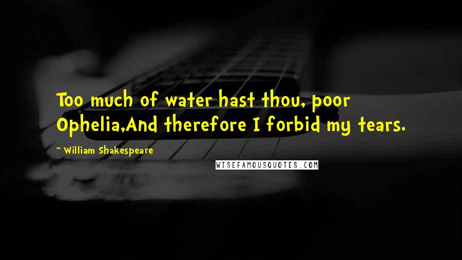 William Shakespeare Quotes: Too much of water hast thou, poor Ophelia,And therefore I forbid my tears.