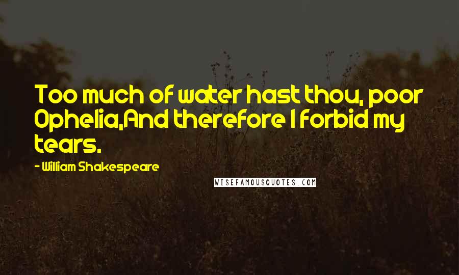 William Shakespeare Quotes: Too much of water hast thou, poor Ophelia,And therefore I forbid my tears.