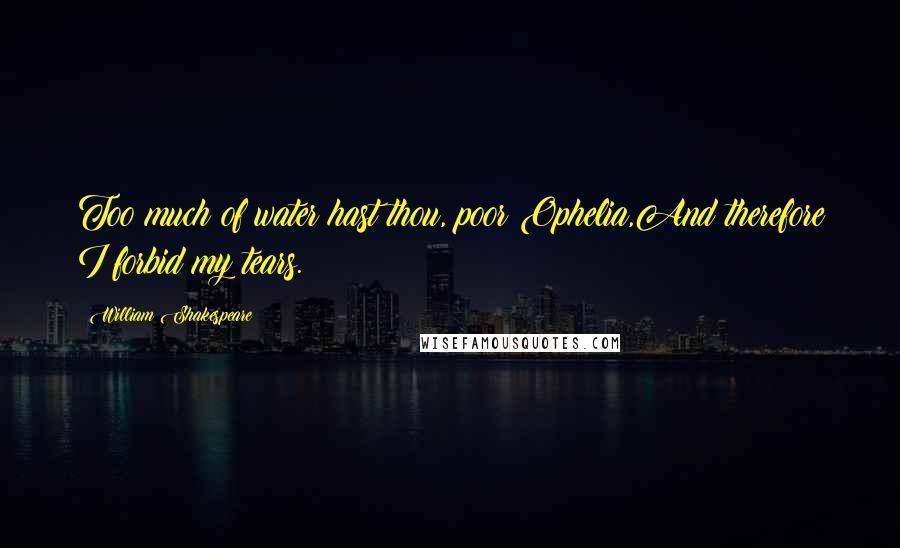 William Shakespeare Quotes: Too much of water hast thou, poor Ophelia,And therefore I forbid my tears.