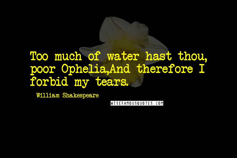 William Shakespeare Quotes: Too much of water hast thou, poor Ophelia,And therefore I forbid my tears.