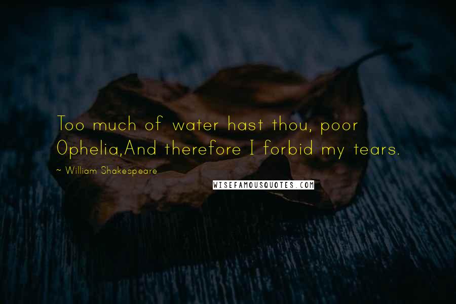 William Shakespeare Quotes: Too much of water hast thou, poor Ophelia,And therefore I forbid my tears.