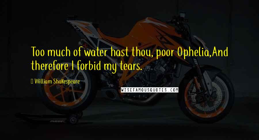 William Shakespeare Quotes: Too much of water hast thou, poor Ophelia,And therefore I forbid my tears.